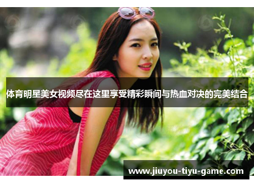 体育明星美女视频尽在这里享受精彩瞬间与热血对决的完美结合