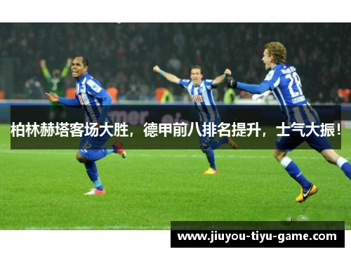 柏林赫塔客场大胜，德甲前八排名提升，士气大振！