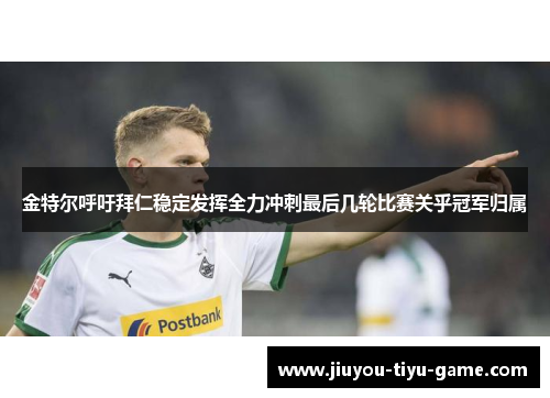 金特尔呼吁拜仁稳定发挥全力冲刺最后几轮比赛关乎冠军归属